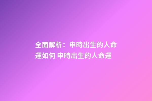 全面解析：申時出生的人命運如何 申時出生的人命運